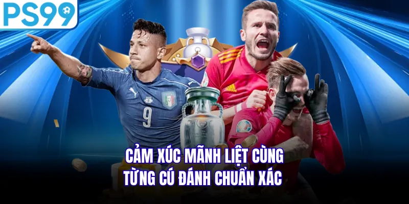 Cảm xúc mãnh liệt cùng từng cú đánh chuẩn xác