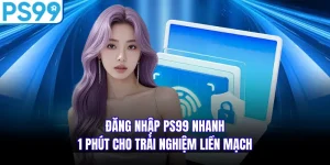 Đăng Nhập PS99 Nhanh 1 Phút Cho Trải Nghiệm Liền Mạch