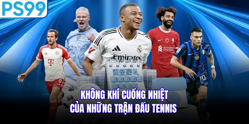 Không khí cuồng nhiệt của những trận đấu tennis 