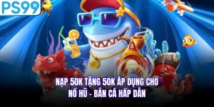 Nạp 50K Tặng 50K Áp Dụng Cho Nổ Hũ - Bắn Cá Hấp Dẫn