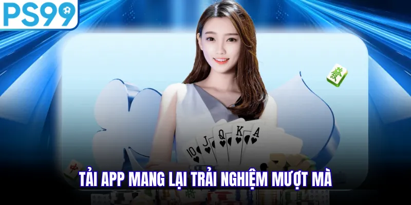 Tải app mang lại trải nghiệm mượt mà